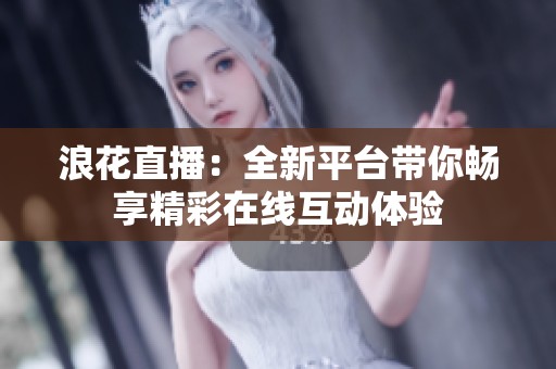 浪花直播：全新平台带你畅享精彩在线互动体验