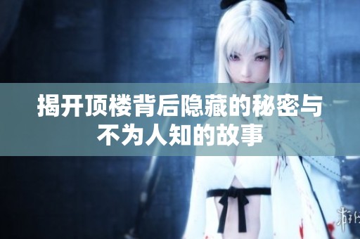 揭开顶楼背后隐藏的秘密与不为人知的故事