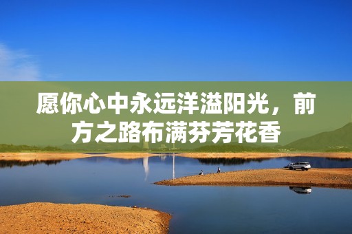 愿你心中永远洋溢阳光，前方之路布满芬芳花香