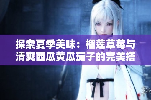 探索夏季美味：榴莲草莓与清爽西瓜黄瓜茄子的完美搭配