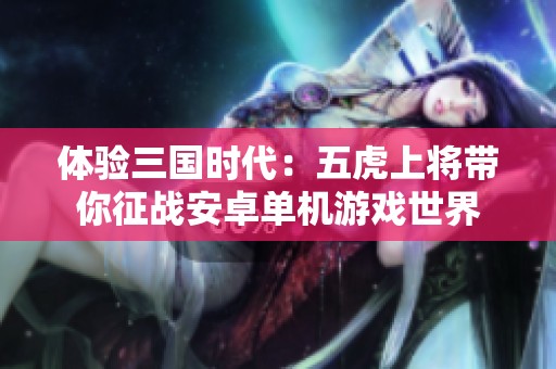 体验三国时代：五虎上将带你征战安卓单机游戏世界