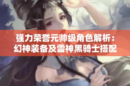 强力荣誉元帅级角色解析：幻神装备及雷神黑骑士搭配分享