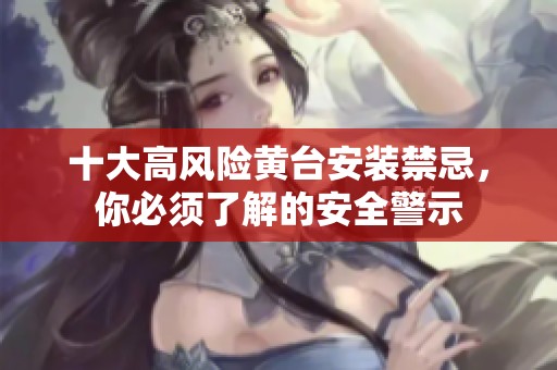 十大高风险黄台安装禁忌，你必须了解的安全警示