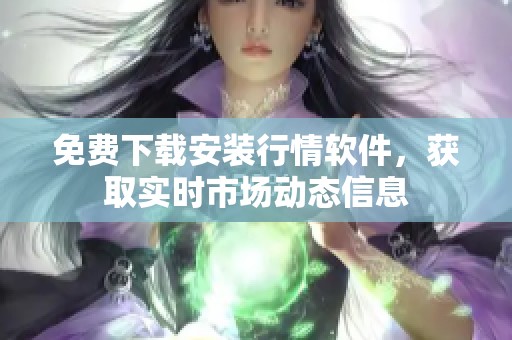 免费下载安装行情软件，获取实时市场动态信息