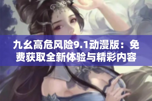 九幺高危风险9.1动漫版：免费获取全新体验与精彩内容