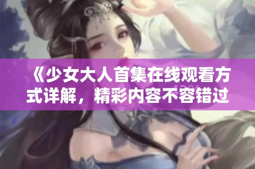 《少女大人首集在线观看方式详解，精彩内容不容错过》