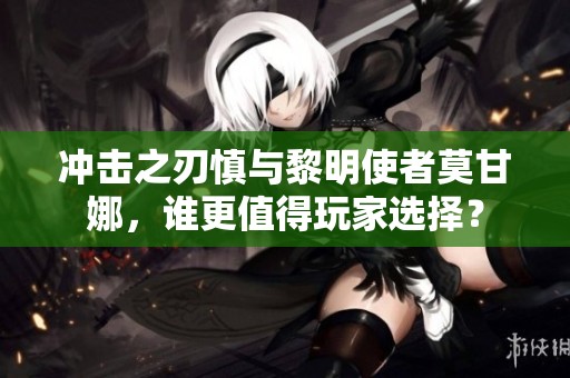 冲击之刃慎与黎明使者莫甘娜，谁更值得玩家选择？