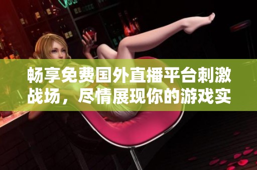 畅享免费国外直播平台刺激战场，尽情展现你的游戏实力