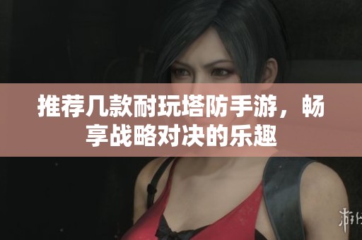 推荐几款耐玩塔防手游，畅享战略对决的乐趣