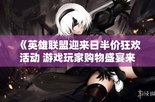 《英雄联盟迎来日半价狂欢活动 游戏玩家购物盛宴来袭》