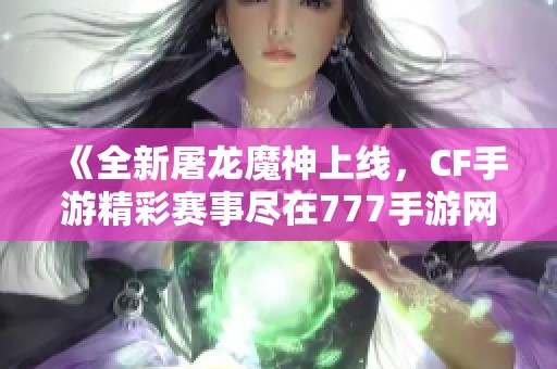 《全新屠龙魔神上线，CF手游精彩赛事尽在777手游网》
