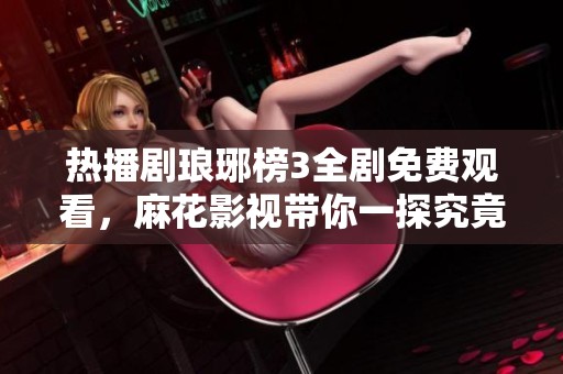 热播剧琅琊榜3全剧免费观看，麻花影视带你一探究竟