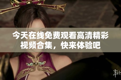 今天在线免费观看高清精彩视频合集，快来体验吧