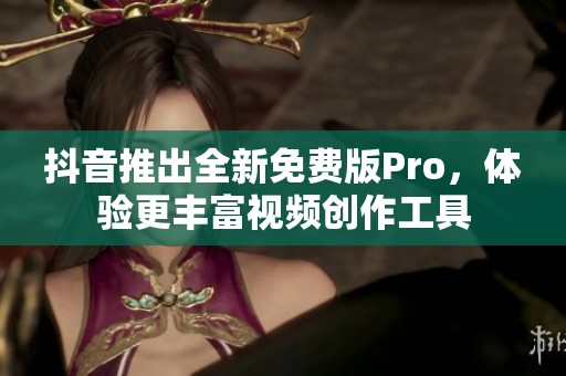 抖音推出全新免费版Pro，体验更丰富视频创作工具