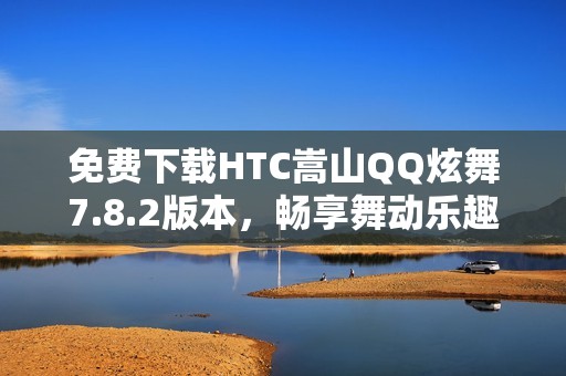 免费下载HTC嵩山QQ炫舞7.8.2版本，畅享舞动乐趣