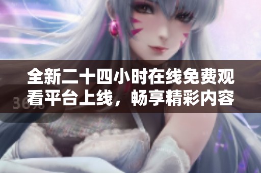 全新二十四小时在线免费观看平台上线，畅享精彩内容
