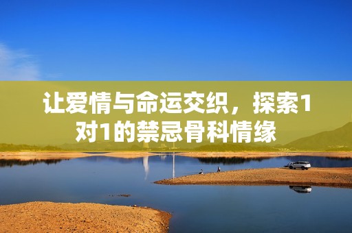 让爱情与命运交织，探索1对1的禁忌骨科情缘