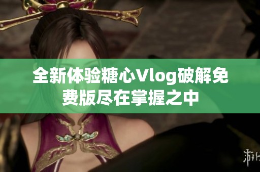 全新体验糖心Vlog破解免费版尽在掌握之中