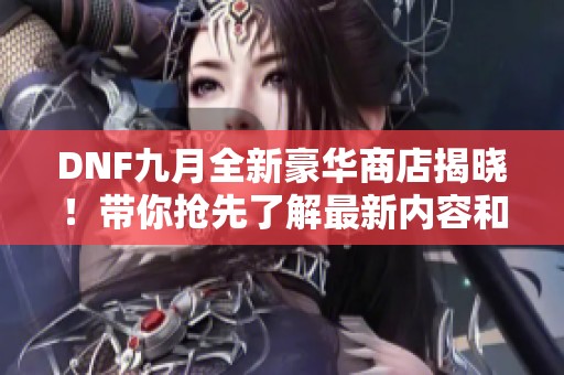 DNF九月全新豪华商店揭晓！带你抢先了解最新内容和特惠活动