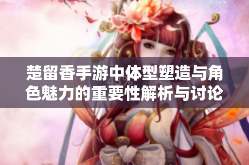 楚留香手游中体型塑造与角色魅力的重要性解析与讨论