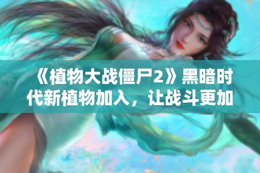《植物大战僵尸2》黑暗时代新植物加入，让战斗更加精彩！