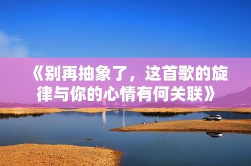 《别再抽象了，这首歌的旋律与你的心情有何关联》