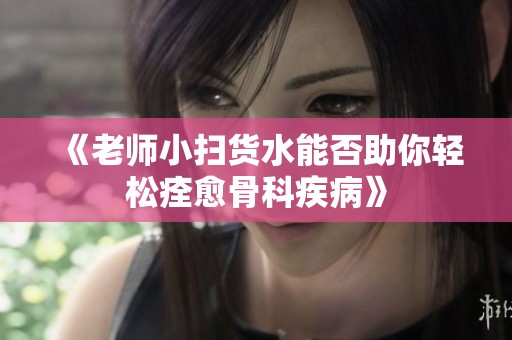 《老师小扫货水能否助你轻松痊愈骨科疾病》