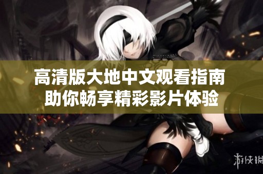 高清版大地中文观看指南 助你畅享精彩影片体验