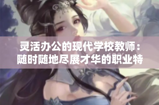 灵活办公的现代学校教师：随时随地尽展才华的职业特征