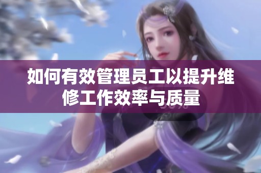 如何有效管理员工以提升维修工作效率与质量
