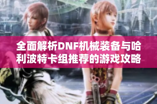 全面解析DNF机械装备与哈利波特卡组推荐的游戏攻略