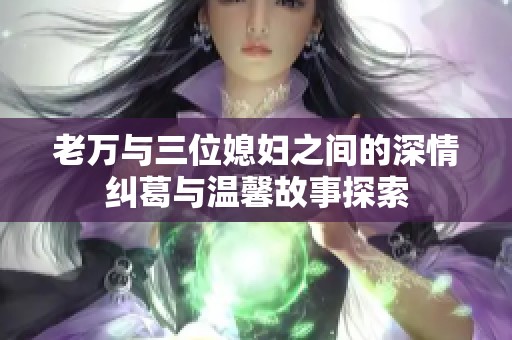 老万与三位媳妇之间的深情纠葛与温馨故事探索