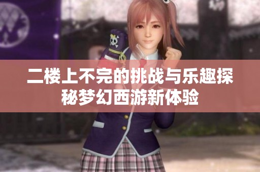 二楼上不完的挑战与乐趣探秘梦幻西游新体验