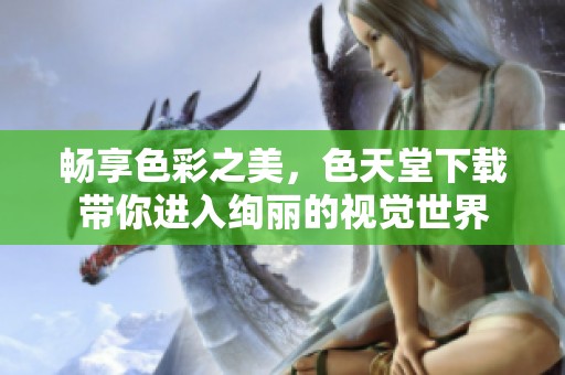 畅享色彩之美，色天堂下载带你进入绚丽的视觉世界