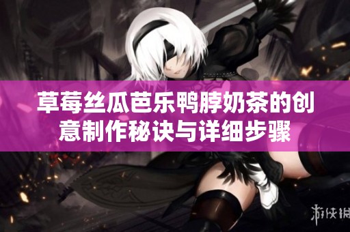 草莓丝瓜芭乐鸭脖奶茶的创意制作秘诀与详细步骤