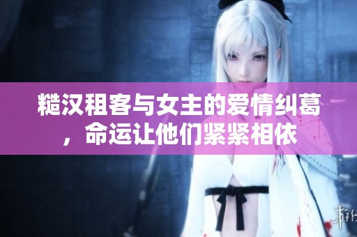 糙汉租客与女主的爱情纠葛，命运让他们紧紧相依