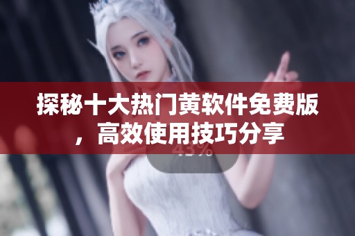 探秘十大热门黄软件免费版，高效使用技巧分享