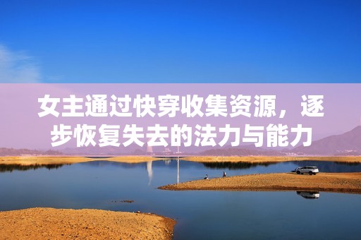 女主通过快穿收集资源，逐步恢复失去的法力与能力