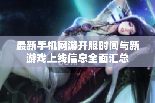 最新手机网游开服时间与新游戏上线信息全面汇总