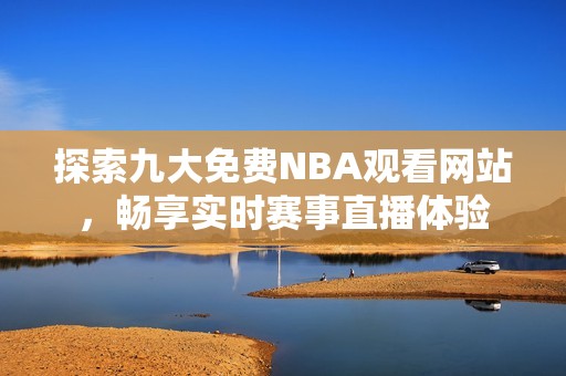 探索九大免费NBA观看网站，畅享实时赛事直播体验