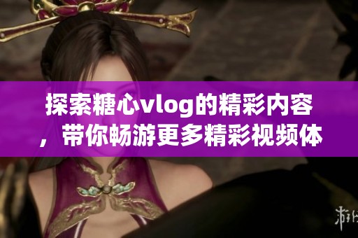 探索糖心vlog的精彩内容，带你畅游更多精彩视频体验