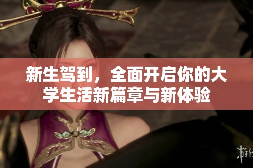 新生驾到，全面开启你的大学生活新篇章与新体验