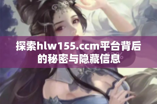 探索hlw155.ccm平台背后的秘密与隐藏信息
