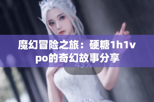 魔幻冒险之旅：硬糖1h1vpo的奇幻故事分享