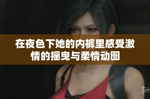 在夜色下她的内裤里感受激情的摇曳与柔情动图