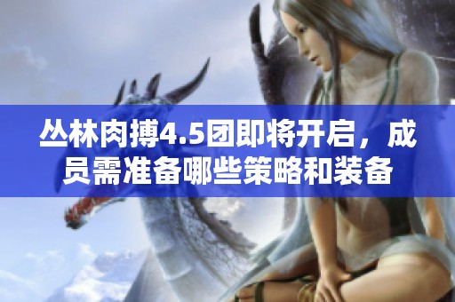 丛林肉搏4.5团即将开启，成员需准备哪些策略和装备