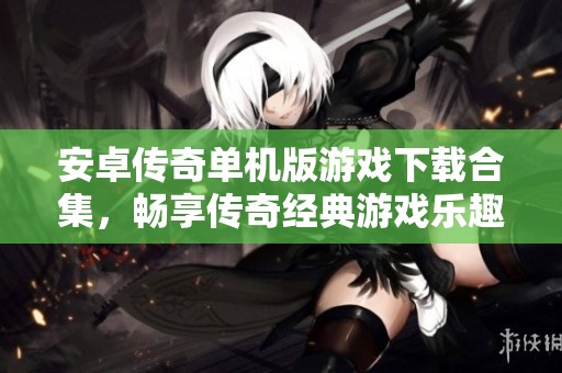 安卓传奇单机版游戏下载合集，畅享传奇经典游戏乐趣
