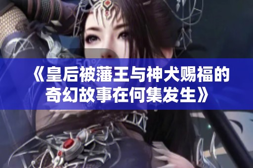 《皇后被藩王与神犬赐福的奇幻故事在何集发生》