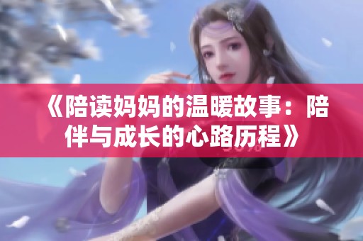 《陪读妈妈的温暖故事：陪伴与成长的心路历程》