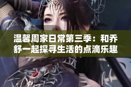 温馨周家日常第三季：和乔舒一起探寻生活的点滴乐趣